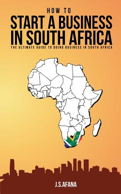 How to Start a Business in South Africa: The Ultimate Guide to Doing Business in South Africa - J. S. Afana