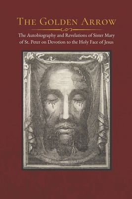 The Golden Arrow: The Autobiography and Revelations of Sister Mary of St. Peter on Devotion to the Holy Face of Jesus - Dorothy Scallan