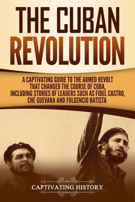 The Cuban Revolution: A Captivating Guide to the Armed Revolt That Changed the Course of Cuba, Including Stories of Leaders Such as Fidel Ca - Captivating History