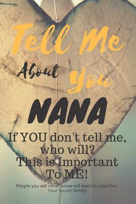 Tell Me about You Nana: If You Don't Tell Me, Who Will? This Is Important to Me! People You Will Never Know Will Want to Read This. Your Futur - T. D. Sheltraw