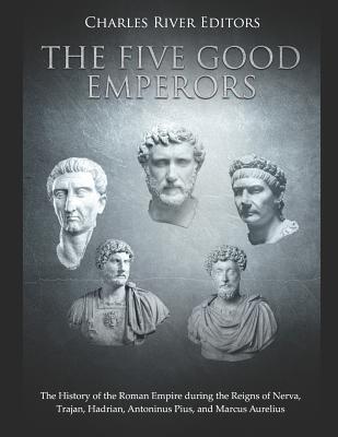 The Five Good Emperors: The History of the Roman Empire During the Reigns of Nerva, Trajan, Hadrian, Antoninus Pius, and Marcus Aurelius - Charles River Editors