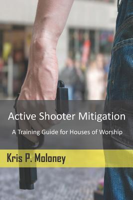 Active Shooter Mitigation: A Training Guide for Houses of Worship - Kris P. Moloney