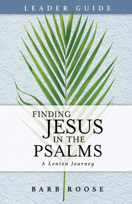 Finding Jesus in the Psalms Leader Guide: A Lenten Journey - Barb Roose