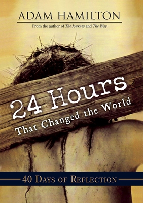 24 Hours That Changed the World: 40 Days of Reflection - Adam Hamilton