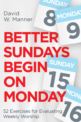 Better Sundays Begin on Monday: 52 Exercises for Evaluating Weekly Worship - David W. Manner