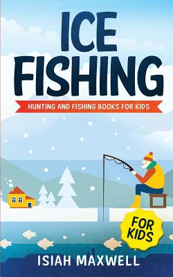 Ice Fishing for Kids: Hunting and Fishing Books for Kids - Isiah Maxwell
