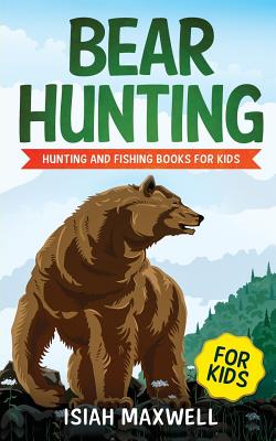 Bear Hunting for Kids: Hunting and Fishing Books for Kids - Isiah Maxwell