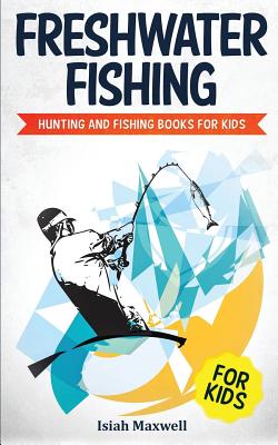 Freshwater Fishing for Kids: Hunting and Fishing Books for Kids - Isiah Maxwell
