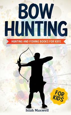 Bow Hunting for Kids: Hunting and Fishing Books for Kids - Isiah Maxwell