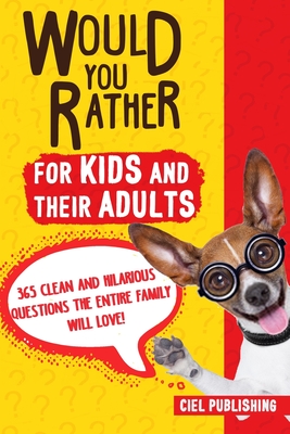 Would You Rather... for Kids and Their Adults! 365 Clean and Hilarious Questions the Entire Family Will Love! - Ciel Publishing