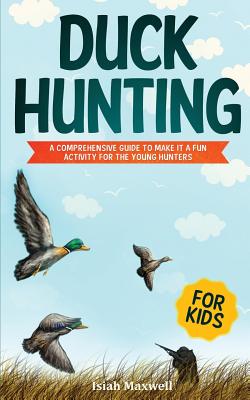 Duck Hunting for Kids: A Comprehensive Guide to Make It a Fun Activity for the Young Hunters - Isiah Maxwell