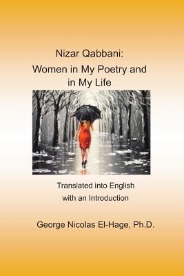 Nizar Qabbani: Women in My Poetry and in My Life: Translated Into English with an Introduction - George Nicolas El-hage Ph. D.