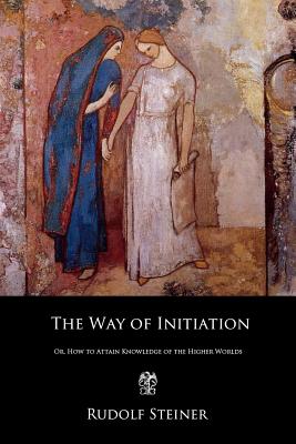 The Way of Initiation: Or, How to Attain Knowledge of the Higher Worlds - Rudolf Steiner