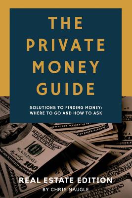 The Private Money Guide: Real Estate Edition: Solutions to Finding Money. Where to Go & How to Ask. - Lorissa Naugle