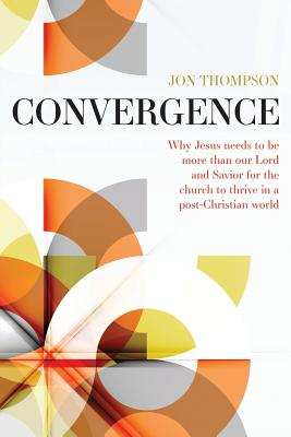 Convergence: Why Jesus needs to be more than our Lord and Savior to thrive in a post Christian world - Jon Thompson