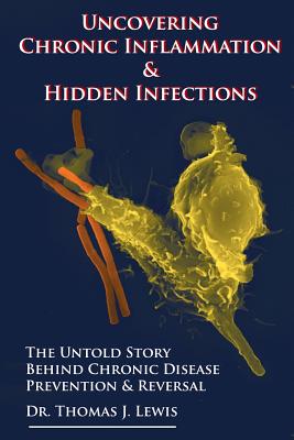 Uncovering Chronic Inflammation & Hidden Infections: The Untold Story Behind Chronic Disease Prevention & Reversal - Thomas J. Lewis Phd