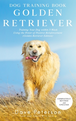 Dog Training Books Golden Retriever: Training Your Dog Within 5-Week Using the Power of Positive Reinforcement (Golden Retriever Edition) - Dave Peterson