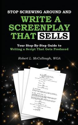 Stop Screwing Around and Write a Screenplay that SELLS: Your Step-By-Step Guide to Writing a Script That Gets Produced - Robert L. Mccullough