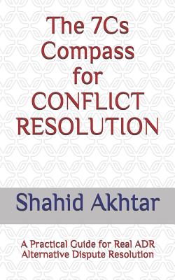 The 7cs Compass for Conflict Resolution: A Practical Guide for Real Adr Alternative Dispute Resolution - Shahid Akhtar