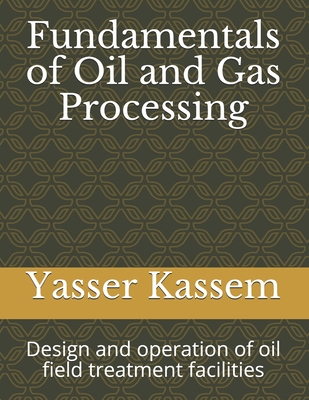 Fundamentals of Oil and Gas Processing: Design and operation of oil field treatment facilities - Yasser Kassem