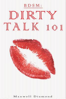 Bdsm: Dirty Talk 101: A Beginners Guide to Sexy, Naughty & Hot Dirty Talking to Help Spice Up Your Love Life - Maxwell Diamond