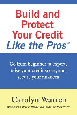 Build and Protect Your Credit Like the Pros: Go from beginner to expert, raise your credit score, and secure your finances - Carolyn Warren