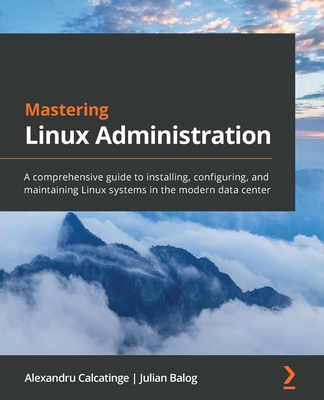 Mastering Linux Administration: A comprehensive guide to installing, configuring, and maintaining Linux systems in the modern data center - Alexandru Calcatinge