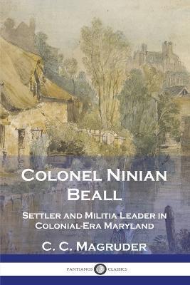 Colonel Ninian Beall: Settler and Militia Leader in Colonial-Era Maryland - C. C. Magruder