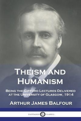 Theism and Humanism: Being the Gifford Lectures Delivered at the University of Glasgow, 1914 - Arthur James Balfour
