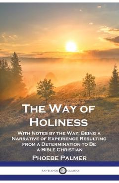 Poza produsului The Way of Holiness: With Notes by the Way; Being a Narrative of Experience Resulting from a Determination to Be a Bible Christian - Phoebe Palmer