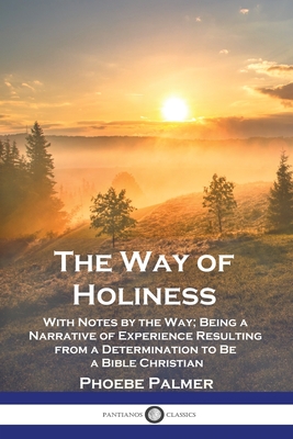 The Way of Holiness: With Notes by the Way; Being a Narrative of Experience Resulting from a Determination to Be a Bible Christian - Phoebe Palmer