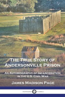 The True Story of Andersonville Prison: An Autobiography of Incarceration in the U.S. Civil War - James Madison Page