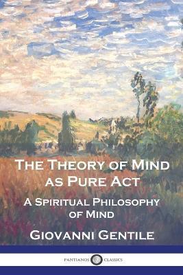 The Theory of Mind As Pure Act: A Spiritual Philosophy of Mind - Giovanni Gentile