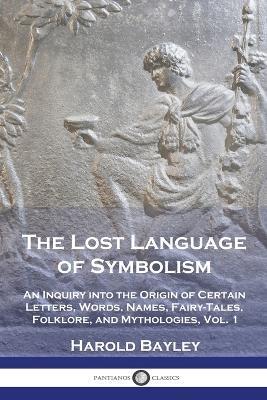 The Lost Language of Symbolism: An Inquiry into the Origin of Certain Letters, Words, Names, Fairy-Tales, Folklore, and Mythologies, Vol. 1 - Harold Bayley