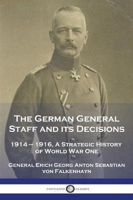 The German General Staff and its Decisions, 1914-1916: A Strategic History of World War One - General Erich Georg Von Falkenhayn