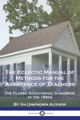 The Eclectic Manual of Methods for the Assistance of Teachers: The Classic Educational Guidebook of the 1880s - An Unknown Author