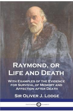 Raymond, or Life and Death: With Examples of the Evidence for Survival of Memory and Affection after Death - Oliver J. Lodge