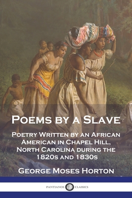 Poems by a Slave: Poetry Written by an African American in Chapel Hill, North Carolina during the 1820s and 1830s - George Moses Horton