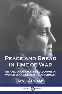 Peace and Bread in Time of War: An American Pacifist's Account of World War One and its Aftermath - Jane Addams