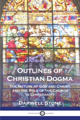 Outlines of Christian Dogma: The Nature of God and Christ, and the Role of the Church in Christianity - Darwell Stone
