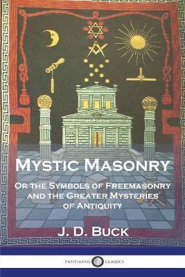 Mystic Masonry: Or the Symbols of Freemasonry and the Greater Mysteries of Antiquity - J. D. Buck