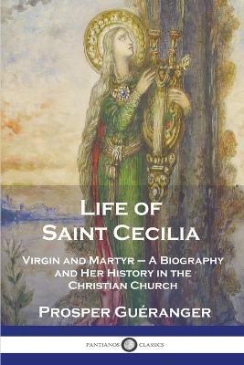 Life of Saint Cecilia, Virgin and Martyr: A Biography and Her History in the Christian Church - Prosper Guéranger