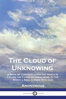 The Cloud of Unknowing: A Book of Contemplation the Which Is Called the Cloud of Unknowing, in the Which a Soul is Oned With God - Anonymous