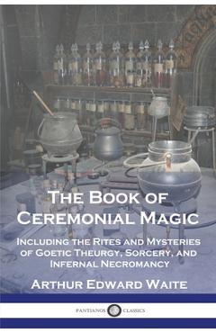 Poza produsului The Book of Ceremonial Magic: Including the Rites and Mysteries of Goetic Theurgy, Sorcery, and Infernal Necromancy - Arthur Edward Waite