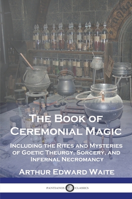 The Book of Ceremonial Magic: Including the Rites and Mysteries of Goetic Theurgy, Sorcery, and Infernal Necromancy - Arthur Edward Waite