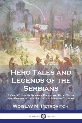 Hero Tales and Legends of the Serbians: A Collection of Serbian Folklore, Fairy Tales and Poetry, with a History of Serbian Culture - Woislav M. Petrovitch