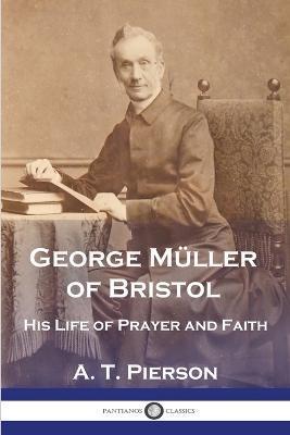 George Müller of Bristol: His Life of Prayer and Faith - A. T. Pierson