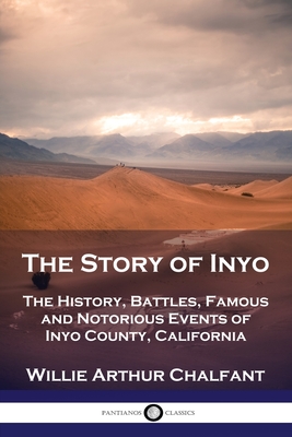 The Story of Inyo: The History, Battles, Famous and Notorious Events of Inyo County, California - Willie Arthur Chalfant