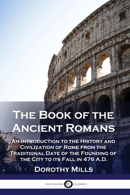 The Book of the Ancient Romans: An Introduction to the History and Civilization of Rome from the Traditional Date of the Founding of the City to its F - Dorothy Mills