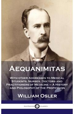 Aequanimitas: With other Addresses to Medical Students, Nurses, Doctors and Practitioners of Medicine - A History and Philosophy of - William Osler